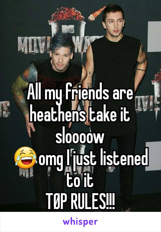All my friends are heathens take it sloooow
😂omg I just listened to it
TØP RULES!!!