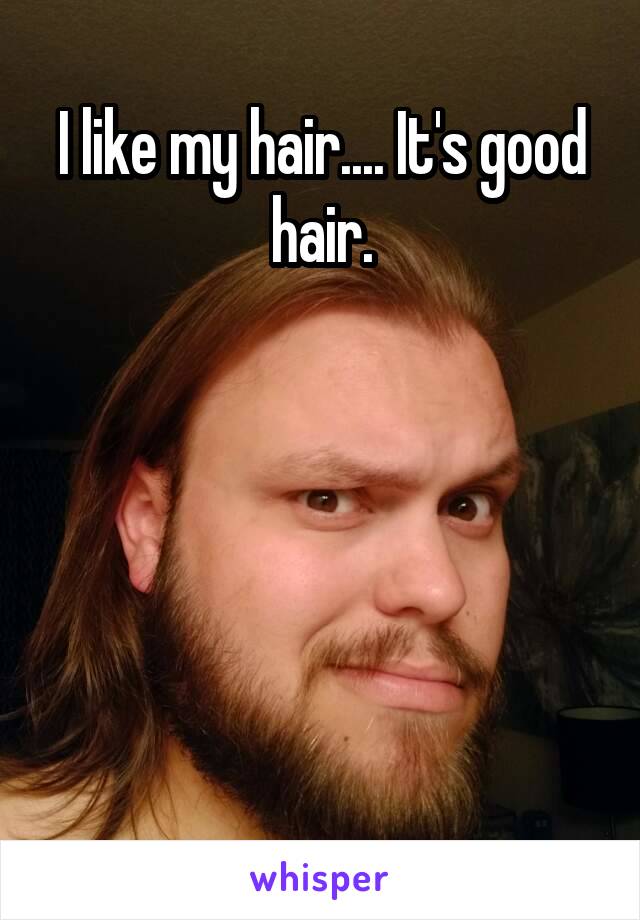 I like my hair.... It's good hair.





