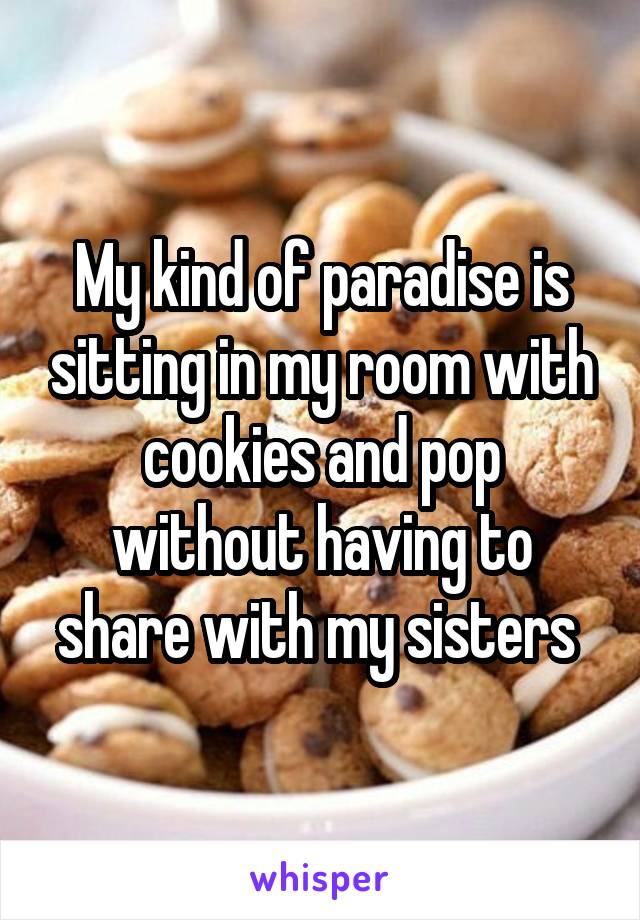 My kind of paradise is sitting in my room with cookies and pop without having to share with my sisters 