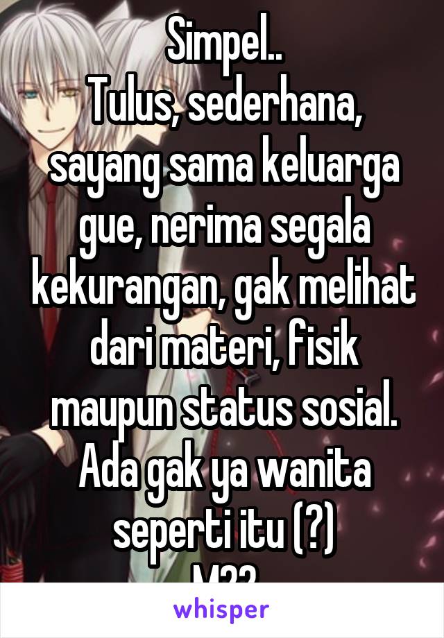 Simpel..
Tulus, sederhana, sayang sama keluarga gue, nerima segala kekurangan, gak melihat dari materi, fisik maupun status sosial. Ada gak ya wanita seperti itu (?)
M22