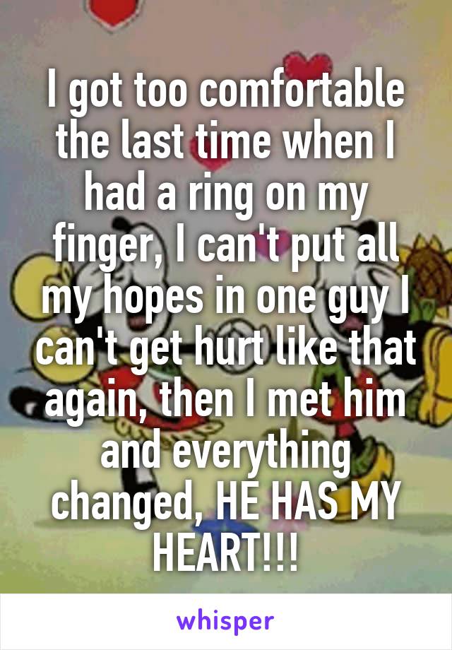 I got too comfortable the last time when I had a ring on my finger, I can't put all my hopes in one guy I can't get hurt like that again, then I met him and everything changed, HE HAS MY HEART!!!