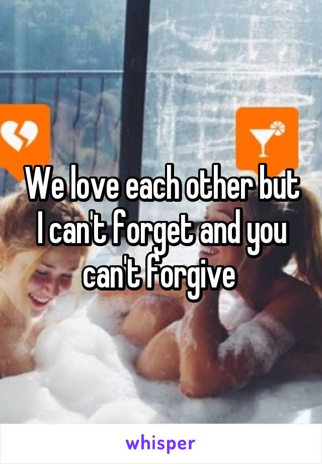 We love each other but I can't forget and you can't forgive 