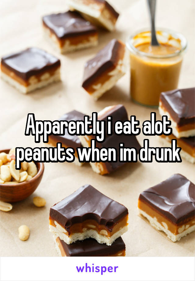 Apparently i eat alot peanuts when im drunk