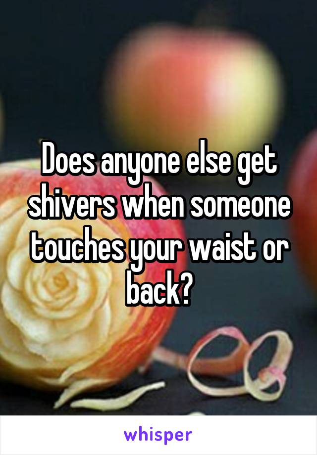 Does anyone else get shivers when someone touches your waist or back?