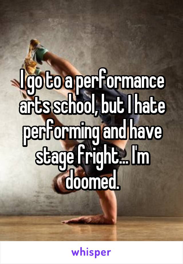 I go to a performance arts school, but I hate performing and have stage fright... I'm doomed.