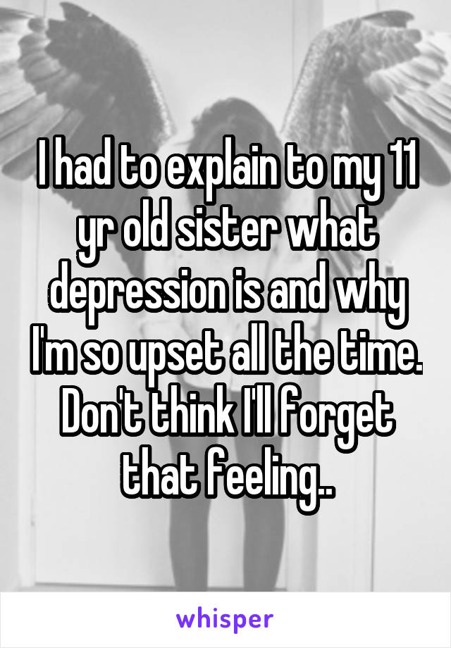 I had to explain to my 11 yr old sister what depression is and why I'm so upset all the time. Don't think I'll forget that feeling..