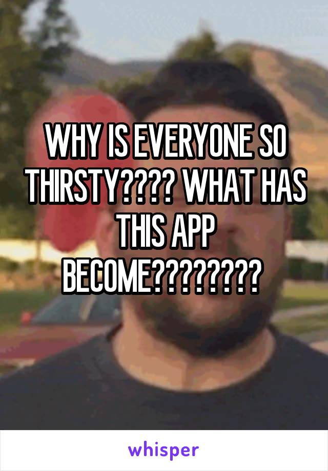 WHY IS EVERYONE SO THIRSTY???? WHAT HAS THIS APP BECOME???????? 
