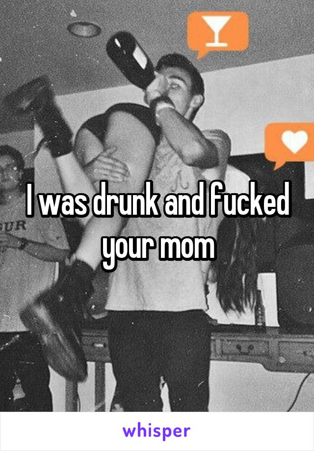 I was drunk and fucked your mom