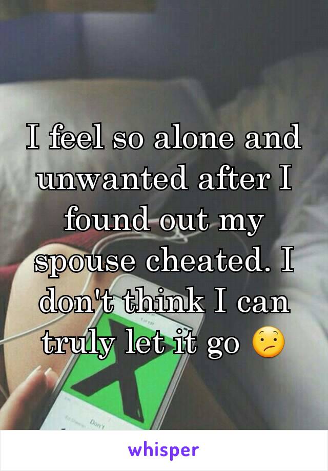 I feel so alone and unwanted after I found out my spouse cheated. I don't think I can truly let it go 😕