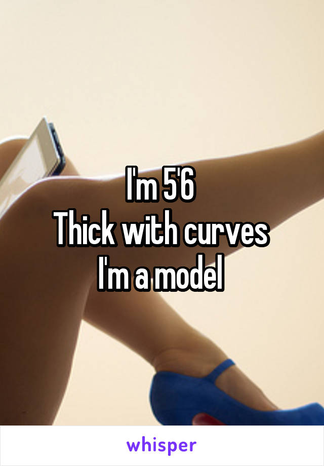 I'm 5'6 
Thick with curves 
I'm a model 