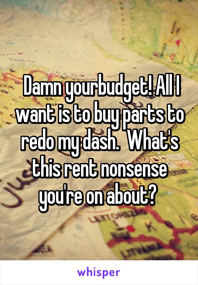  Damn yourbudget! All I want is to buy parts to redo my dash.  What's this rent nonsense you're on about? 