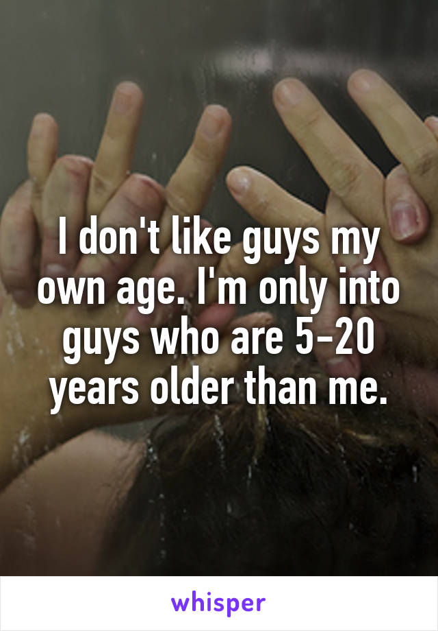 I don't like guys my own age. I'm only into guys who are 5-20 years older than me.