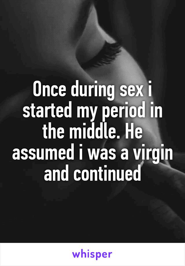 Once during sex i started my period in the middle. He assumed i was a virgin and continued