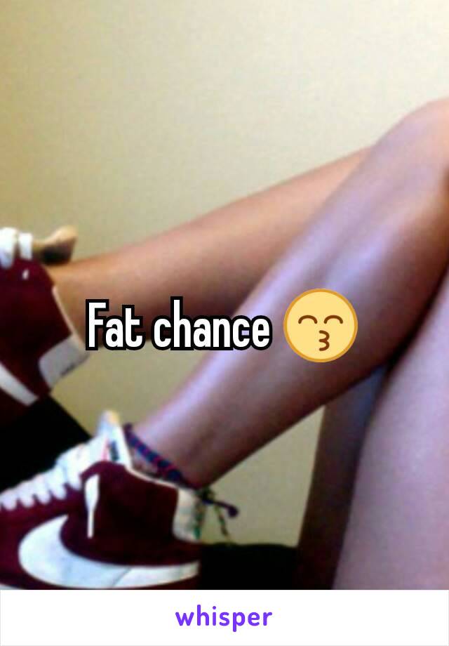 Fat chance 😙