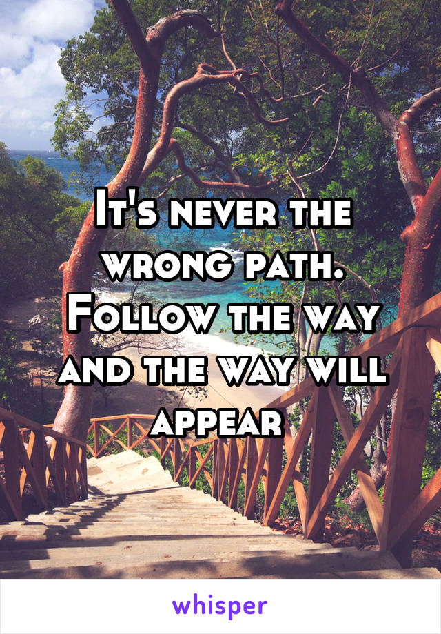 It's never the wrong path. Follow the way and the way will appear 