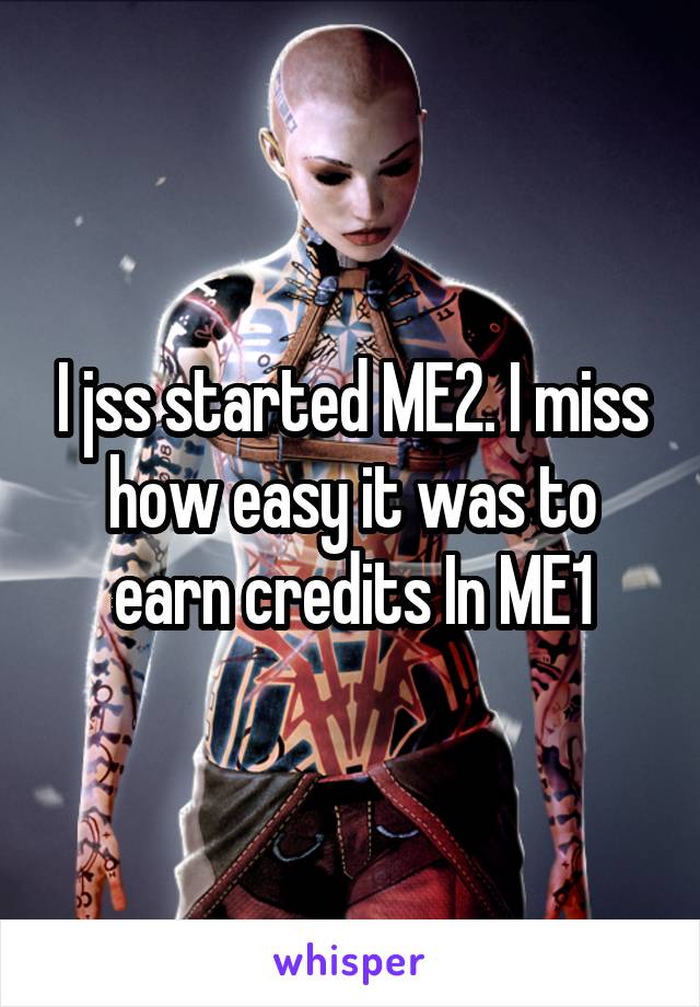 I jss started ME2. I miss how easy it was to earn credits In ME1