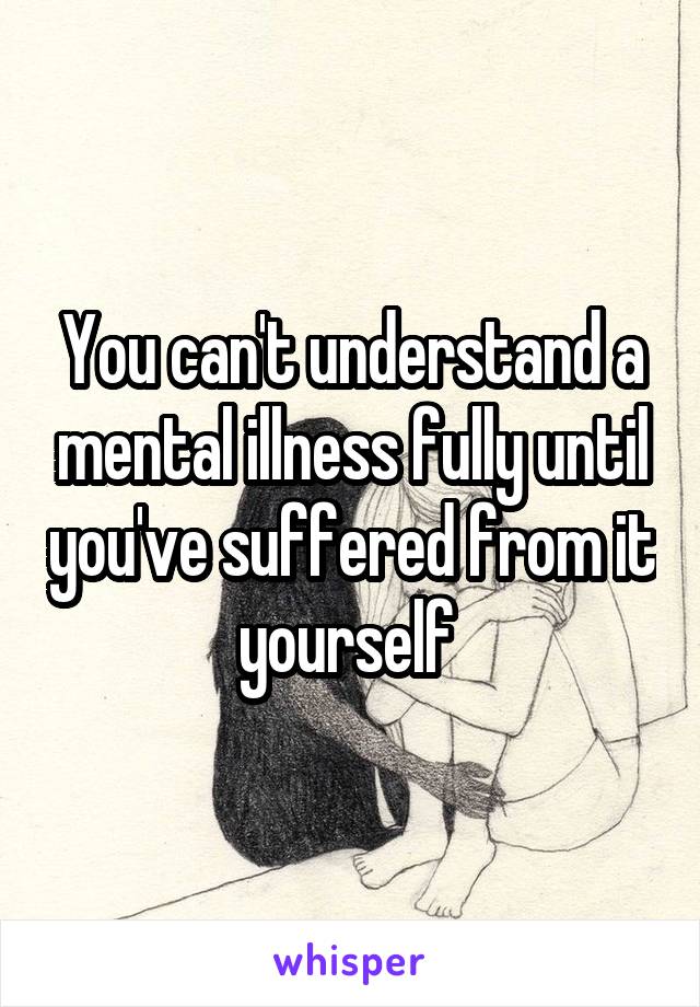 You can't understand a mental illness fully until you've suffered from it yourself 