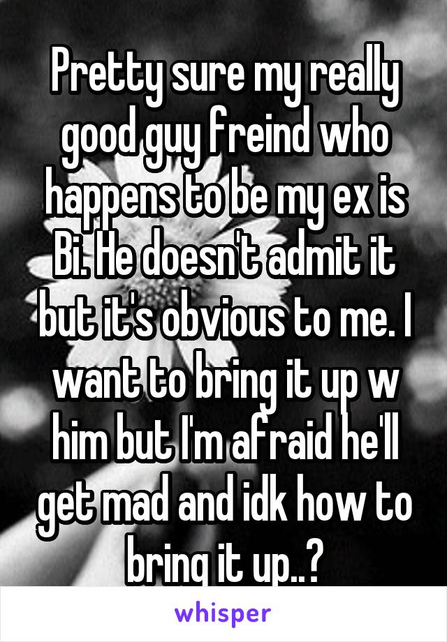 Pretty sure my really good guy freind who happens to be my ex is Bi. He doesn't admit it but it's obvious to me. I want to bring it up w him but I'm afraid he'll get mad and idk how to bring it up..?