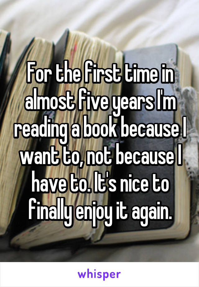 For the first time in almost five years I'm reading a book because I want to, not because I have to. It's nice to finally enjoy it again.