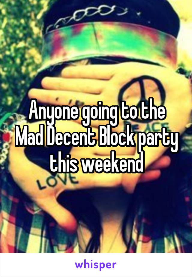 Anyone going to the Mad Decent Block party this weekend