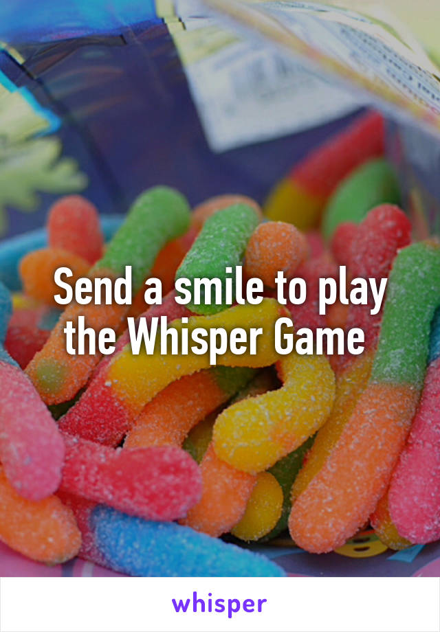 Send a smile to play the Whisper Game 