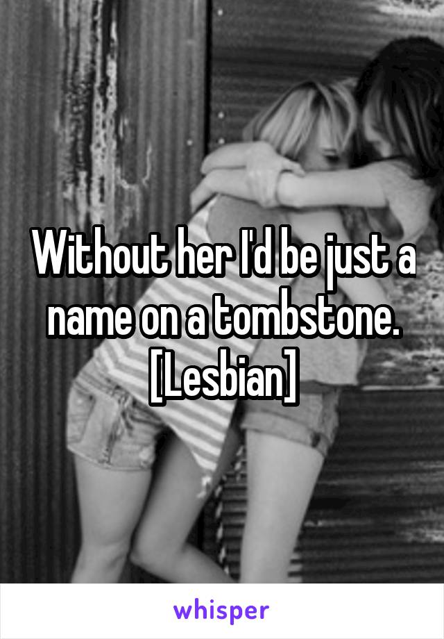 Without her I'd be just a name on a tombstone. [Lesbian]