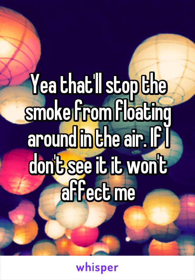 Yea that'll stop the smoke from floating around in the air. If I don't see it it won't affect me