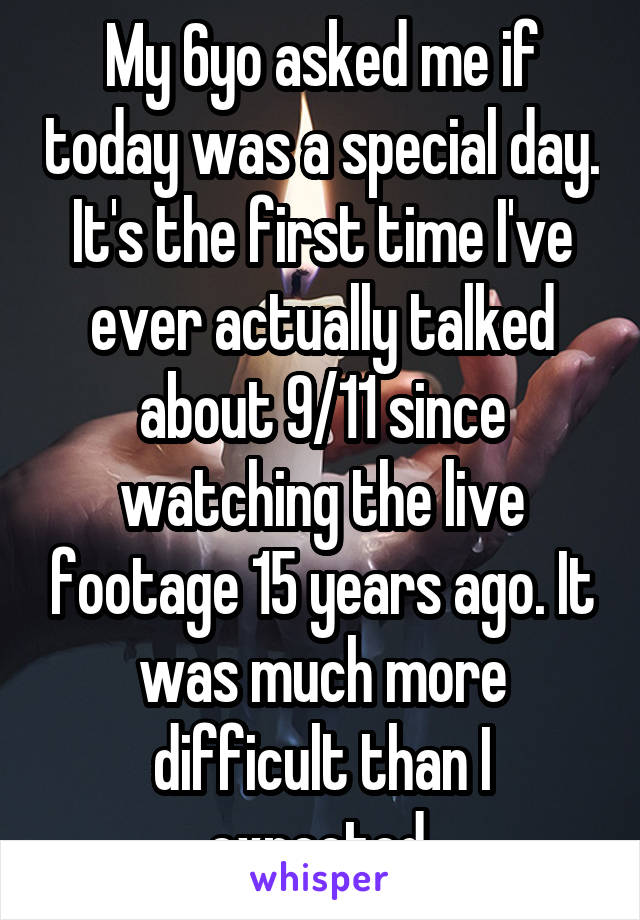 My 6yo asked me if today was a special day. It's the first time I've ever actually talked about 9/11 since watching the live footage 15 years ago. It was much more difficult than I expected.