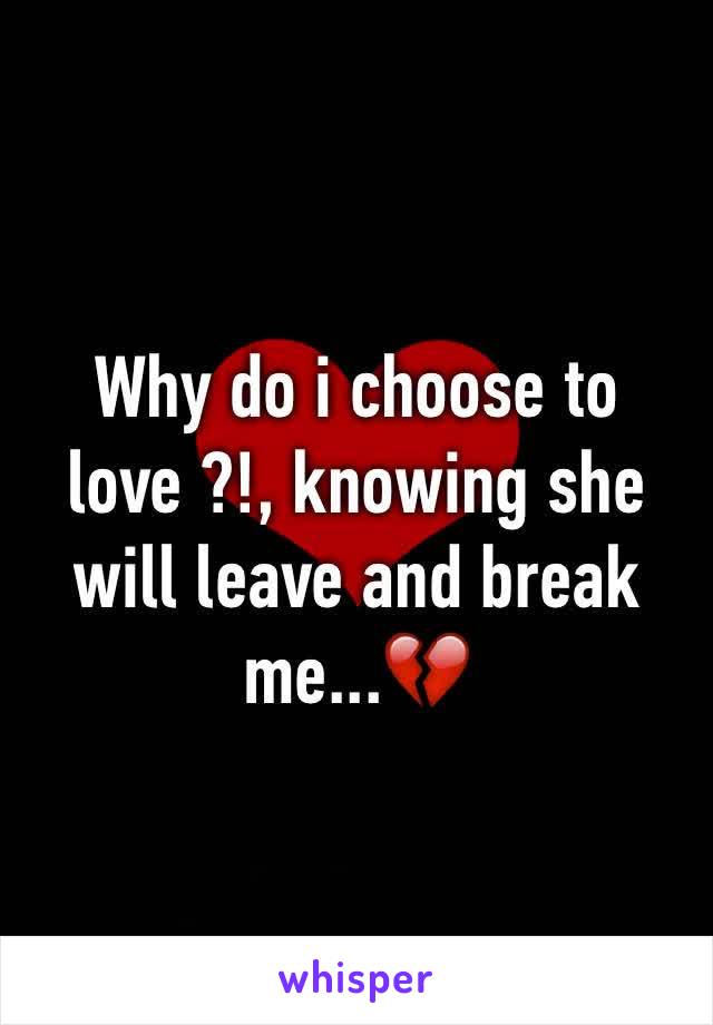 Why do i choose to love ?!, knowing she will leave and break me...💔