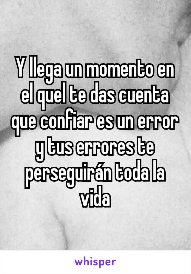 Y llega un momento en el quel te das cuenta que confiar es un error y tus errores te perseguirán toda la vida