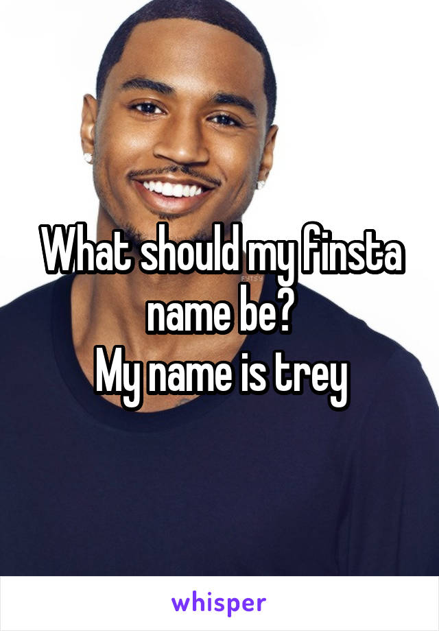 What should my finsta name be?
My name is trey