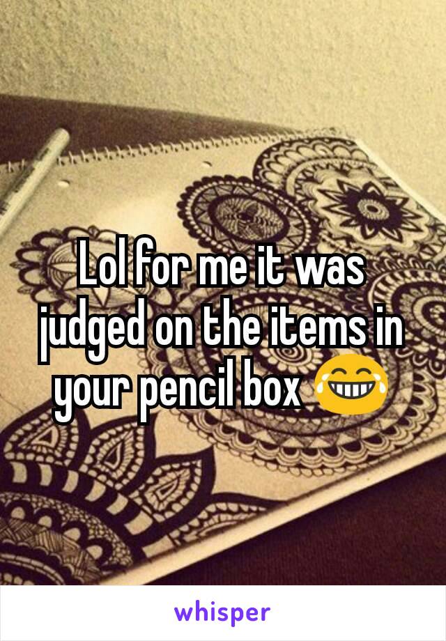 Lol for me it was judged on the items in your pencil box 😂