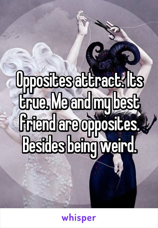 Opposites attract. Its true. Me and my best friend are opposites. Besides being weird.