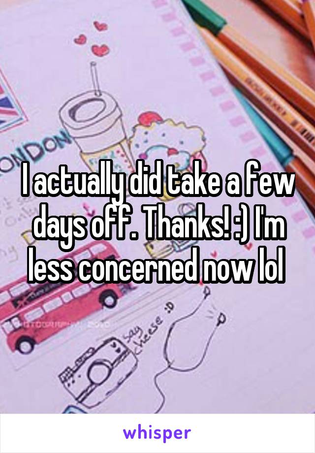 I actually did take a few days off. Thanks! :) I'm less concerned now lol 