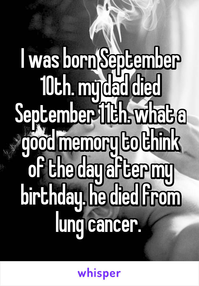 I was born September 10th. my dad died September 11th. what a good memory to think of the day after my birthday. he died from lung cancer. 