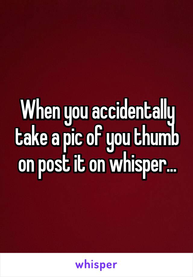 When you accidentally take a pic of you thumb on post it on whisper...