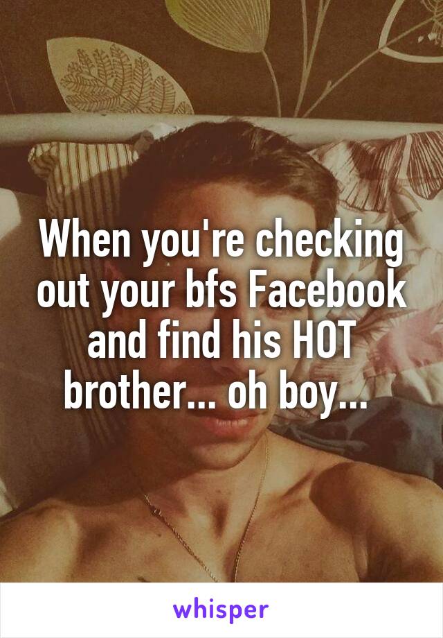 When you're checking out your bfs Facebook and find his HOT brother... oh boy... 