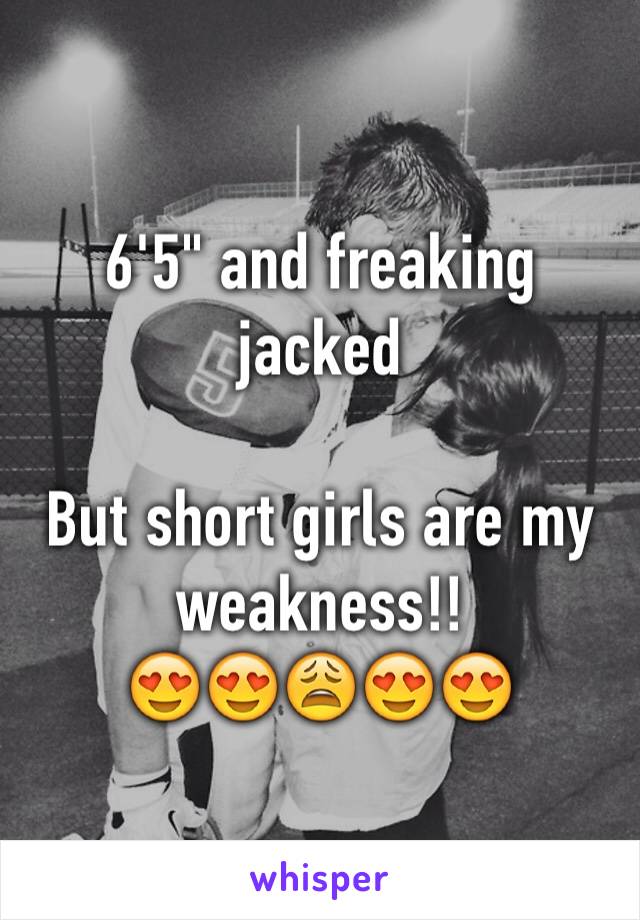 6'5" and freaking jacked

But short girls are my weakness!!
😍😍😩😍😍