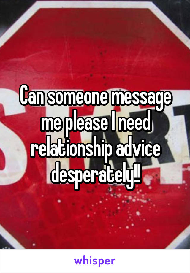 Can someone message me please I need relationship advice desperately!!