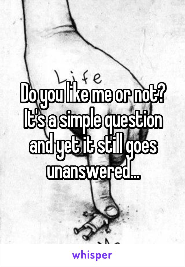 Do you like me or not? It's a simple question and yet it still goes unanswered...