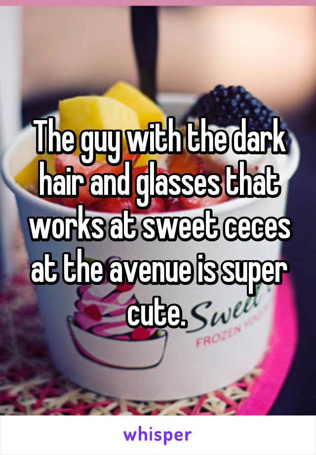 The guy with the dark hair and glasses that works at sweet ceces at the avenue is super cute. 