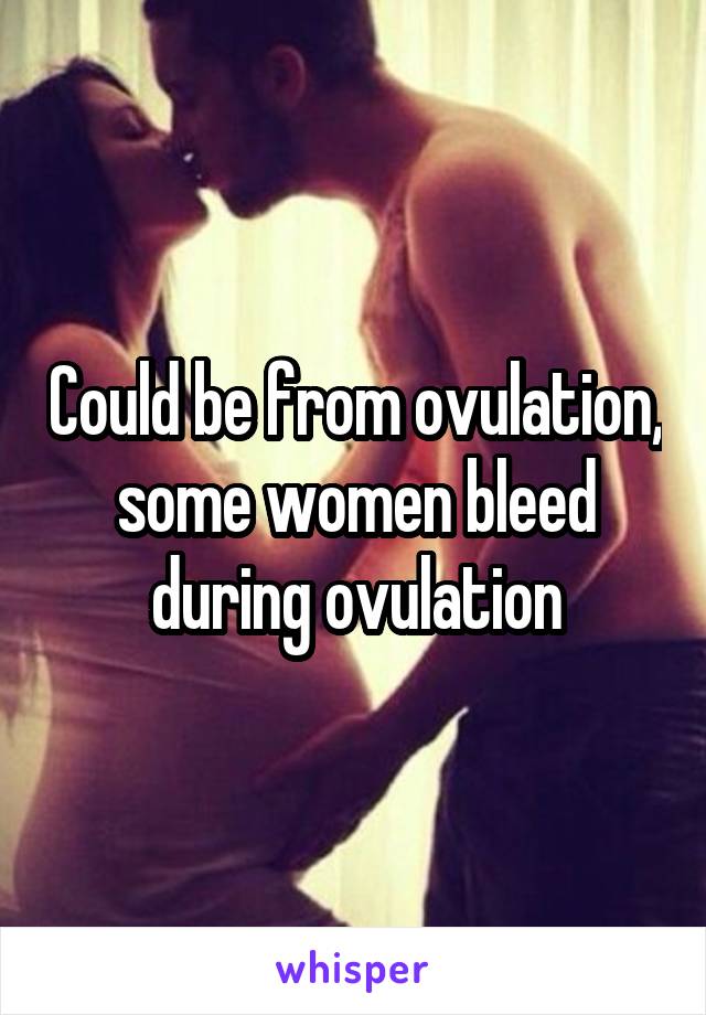 Could be from ovulation, some women bleed during ovulation