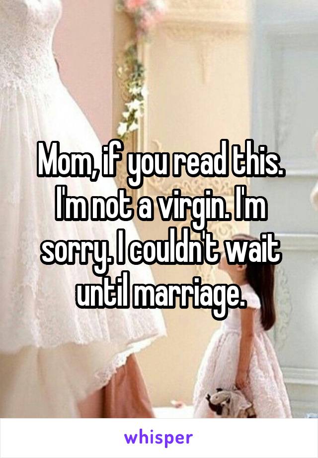 Mom, if you read this. I'm not a virgin. I'm sorry. I couldn't wait until marriage.