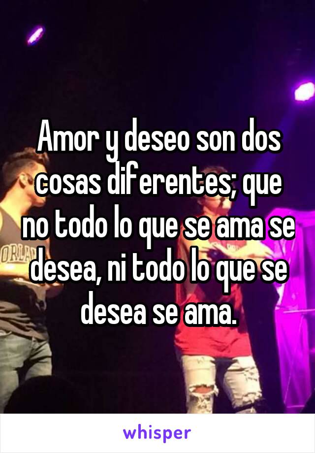 Amor y deseo son dos cosas diferentes; que no todo lo que se ama se desea, ni todo lo que se desea se ama.