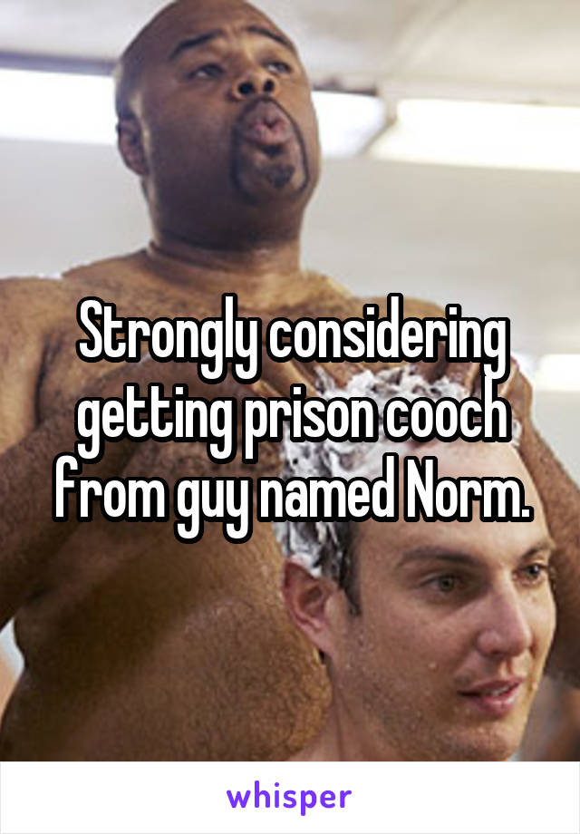 Strongly considering getting prison cooch from guy named Norm.