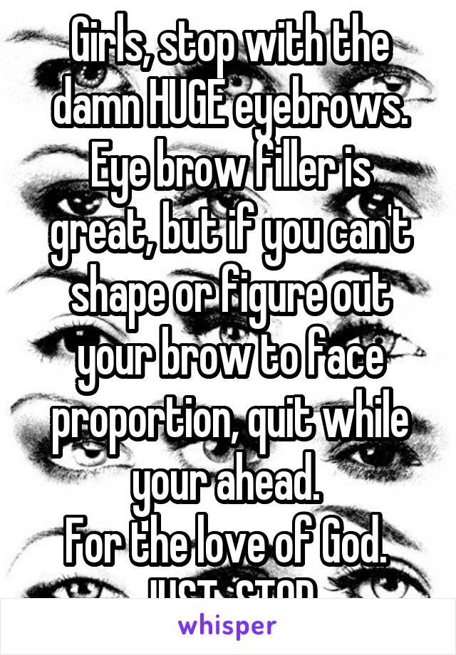 Girls, stop with the damn HUGE eyebrows.
Eye brow filler is great, but if you can't shape or figure out your brow to face proportion, quit while your ahead. 
For the love of God. 
JUST. STOP.