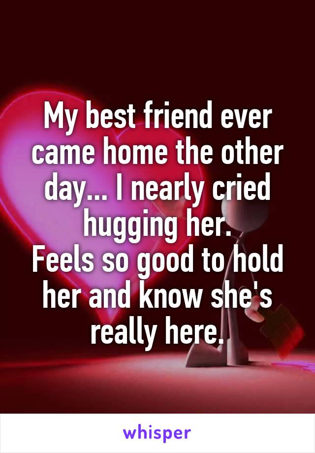 My best friend ever came home the other day... I nearly cried hugging her.
Feels so good to hold her and know she's really here.