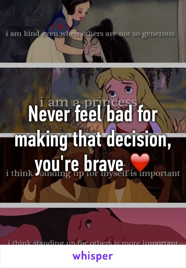 Never feel bad for making that decision, you're brave ❤️