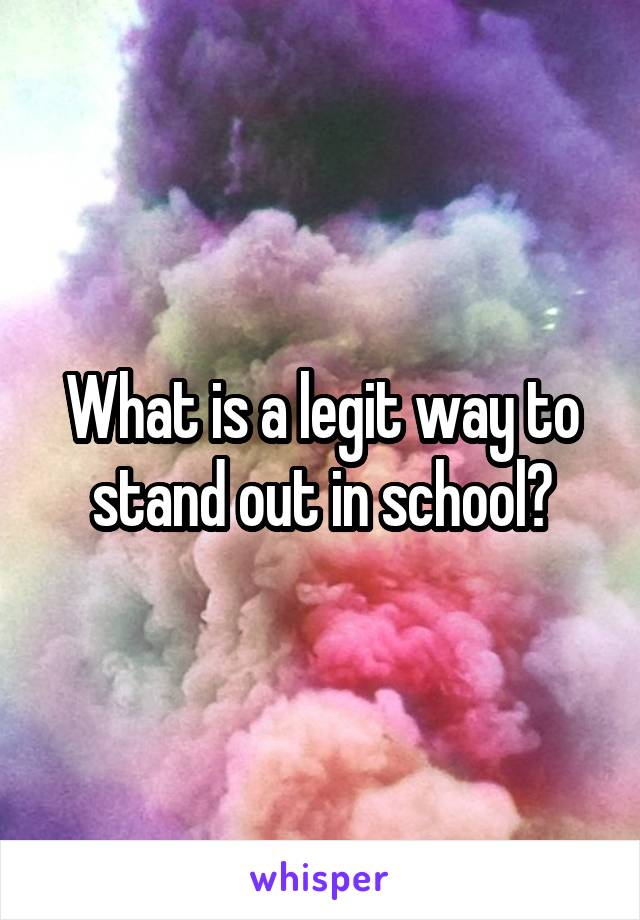 What is a legit way to stand out in school?