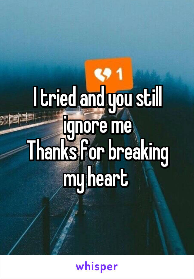 I tried and you still ignore me
Thanks for breaking my heart 